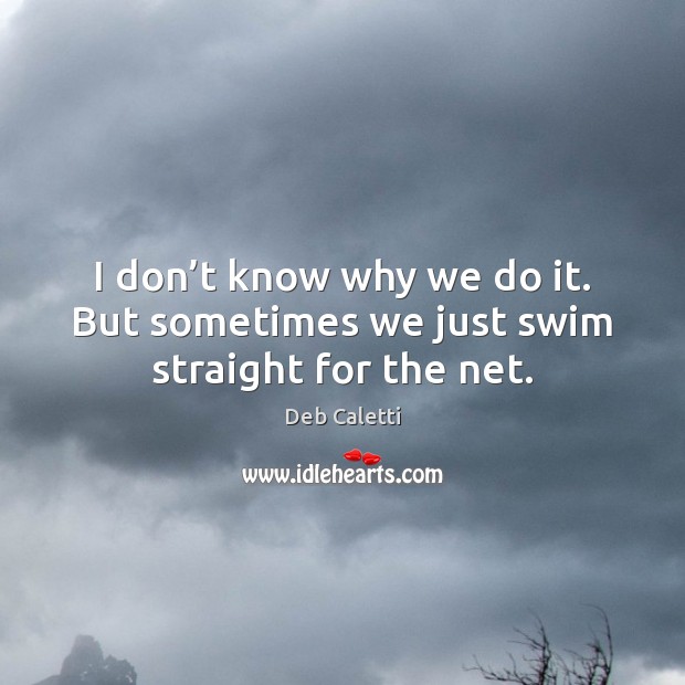 I don’t know why we do it. But sometimes we just swim straight for the net. Deb Caletti Picture Quote