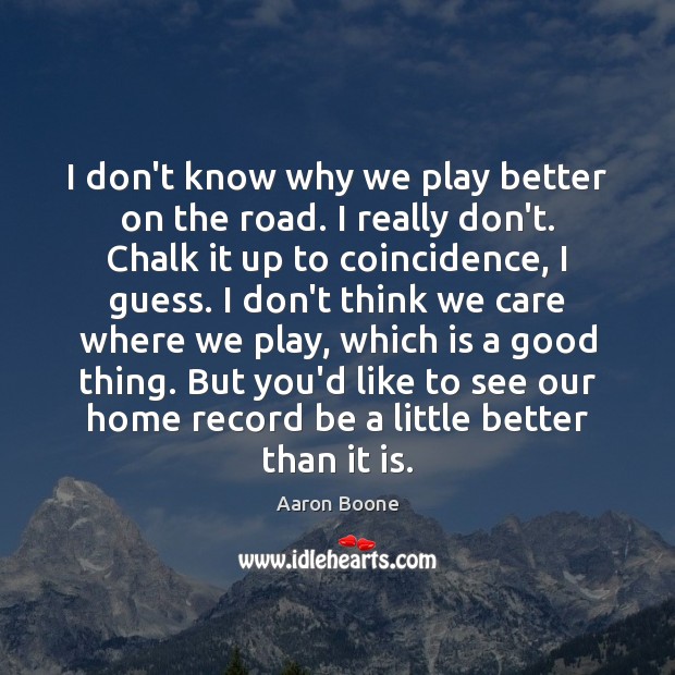 I don’t know why we play better on the road. I really Aaron Boone Picture Quote