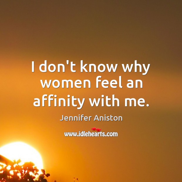 I don’t know why women feel an affinity with me. Jennifer Aniston Picture Quote