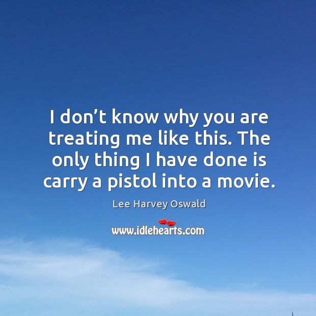 I don’t know why you are treating me like this. The only thing I have done is carry a pistol into a movie. Lee Harvey Oswald Picture Quote