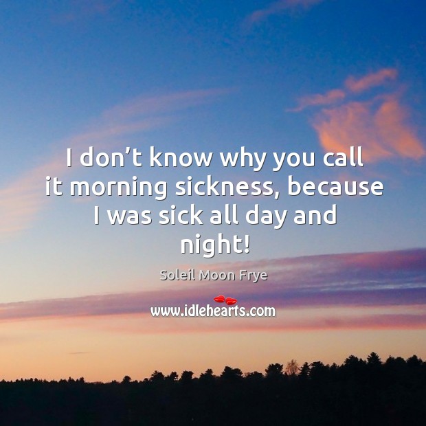 I don’t know why you call it morning sickness, because I was sick all day and night! Image