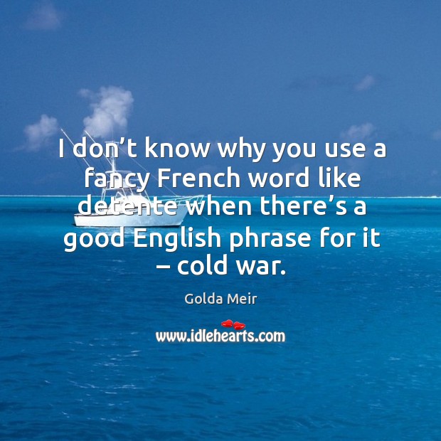 I don’t know why you use a fancy french word like detente when there’s a good english phrase for it – cold war. Golda Meir Picture Quote