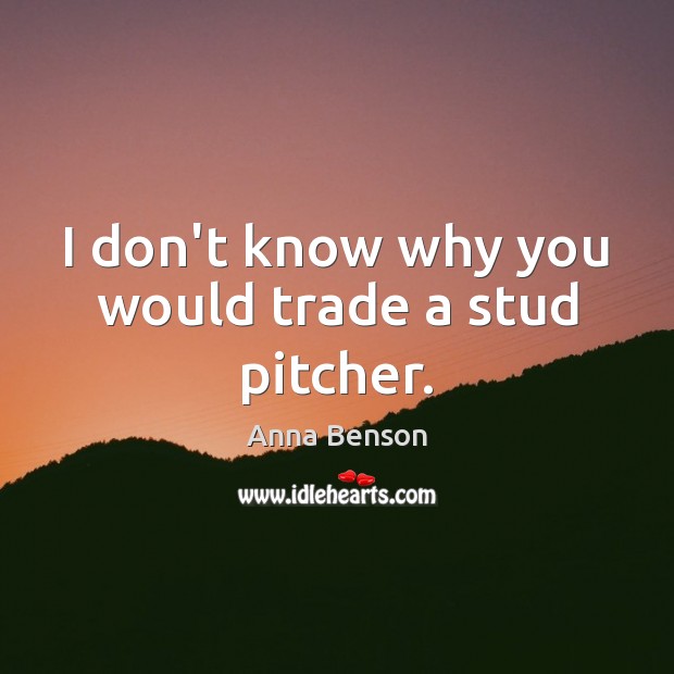 I don’t know why you would trade a stud pitcher. Anna Benson Picture Quote