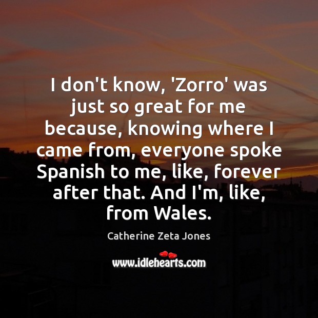 I don’t know, ‘Zorro’ was just so great for me because, knowing Catherine Zeta Jones Picture Quote