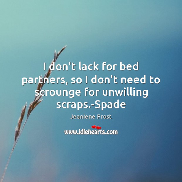 I don’t lack for bed partners, so I don’t need to scrounge for unwilling scraps.-Spade Image