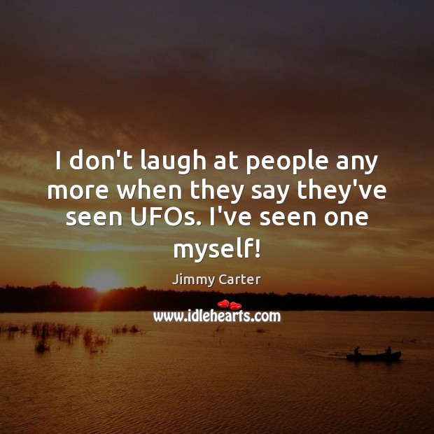 I don’t laugh at people any more when they say they’ve seen UFOs. I’ve seen one myself! Jimmy Carter Picture Quote