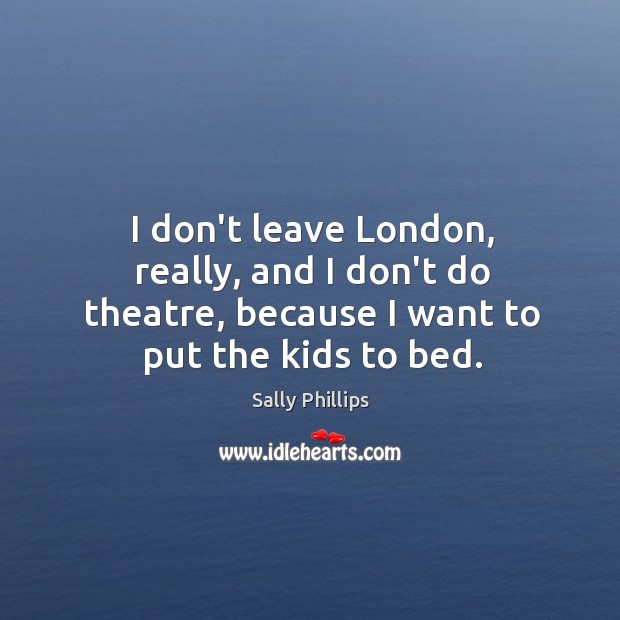 I don’t leave London, really, and I don’t do theatre, because I Sally Phillips Picture Quote