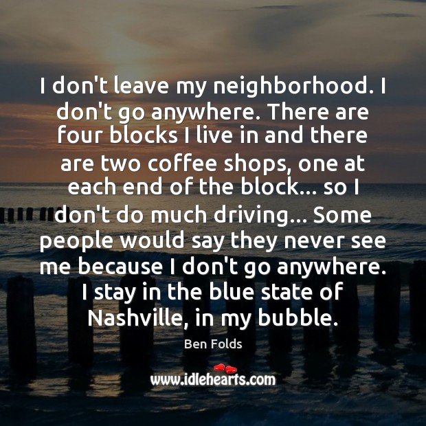 I don’t leave my neighborhood. I don’t go anywhere. There are four Ben Folds Picture Quote