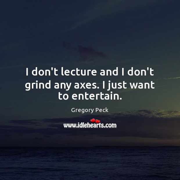 I don’t lecture and I don’t grind any axes. I just want to entertain. Image