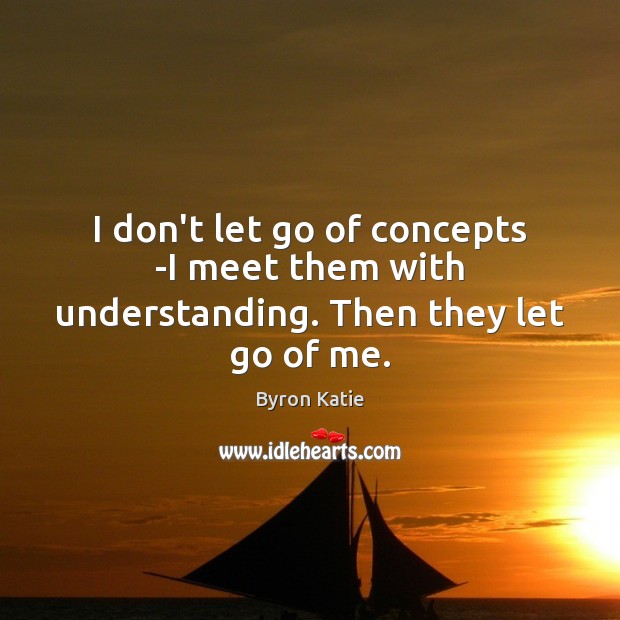 I don’t let go of concepts -I meet them with understanding. Then they let go of me. Byron Katie Picture Quote