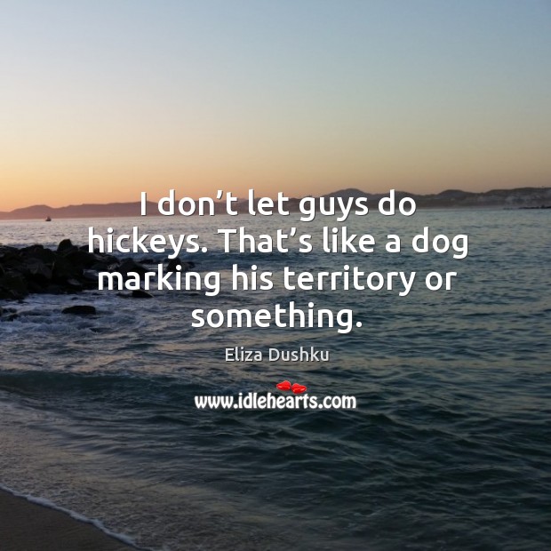 I don’t let guys do hickeys. That’s like a dog marking his territory or something. Image