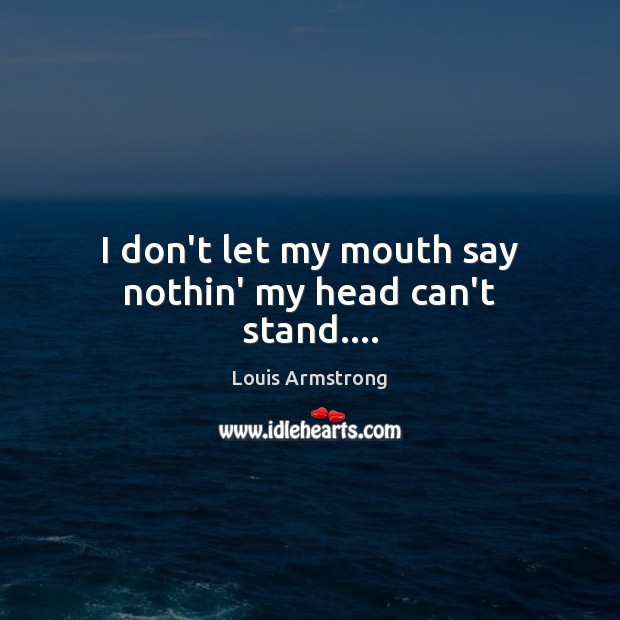 I don’t let my mouth say nothin’ my head can’t stand…. Louis Armstrong Picture Quote