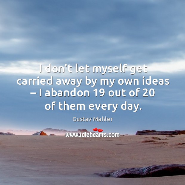 I don’t let myself get carried away by my own ideas – I abandon 19 out of 20 of them every day. Gustav Mahler Picture Quote