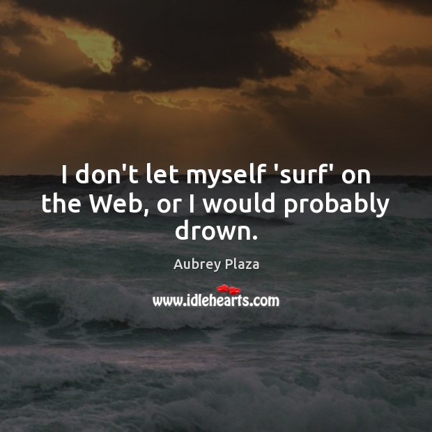 I don’t let myself ‘surf’ on the Web, or I would probably drown. Image