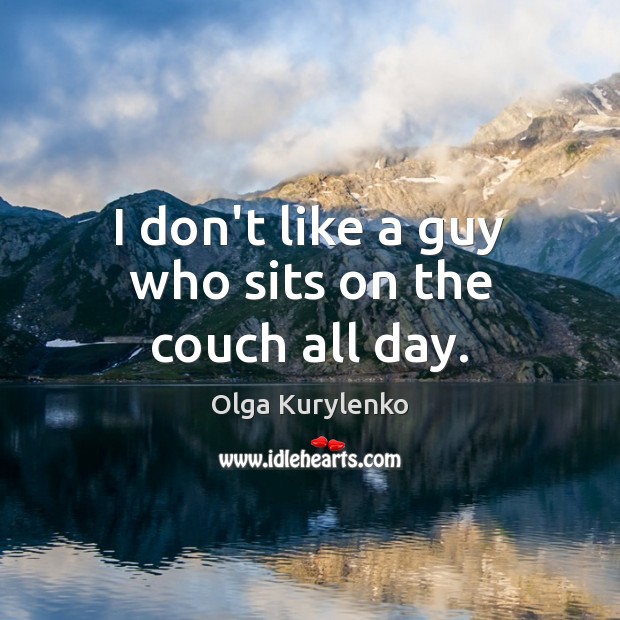 I don’t like a guy who sits on the couch all day. Olga Kurylenko Picture Quote