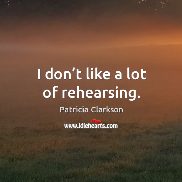 I don’t like a lot of rehearsing. Patricia Clarkson Picture Quote