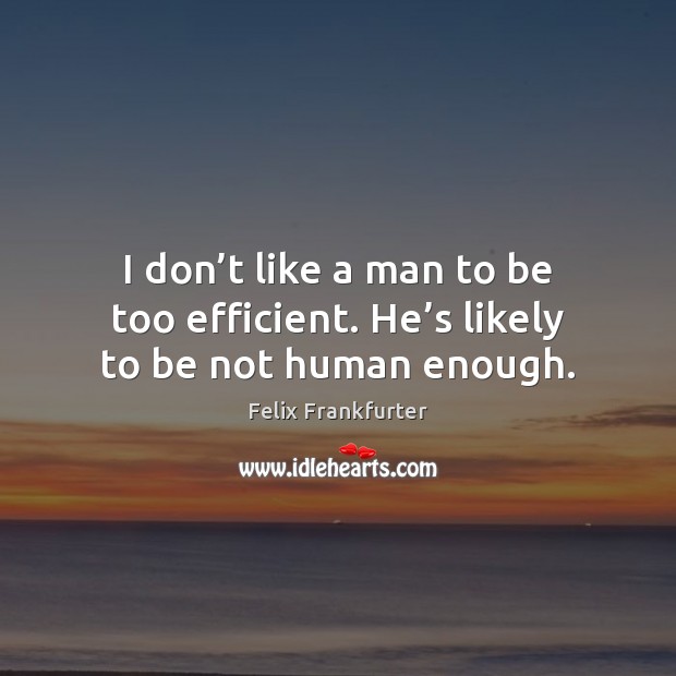 I don’t like a man to be too efficient. He’s likely to be not human enough. Felix Frankfurter Picture Quote