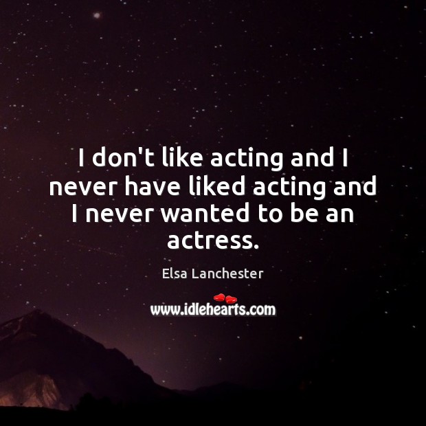 I don’t like acting and I never have liked acting and I never wanted to be an actress. Elsa Lanchester Picture Quote