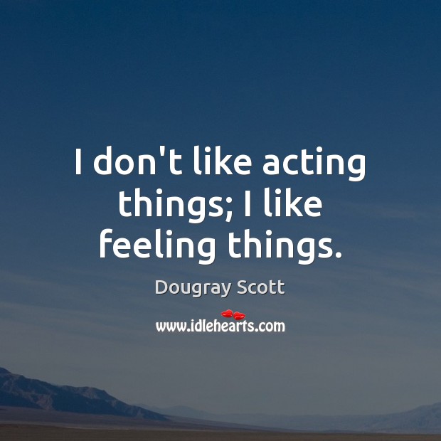 I don’t like acting things; I like feeling things. Image