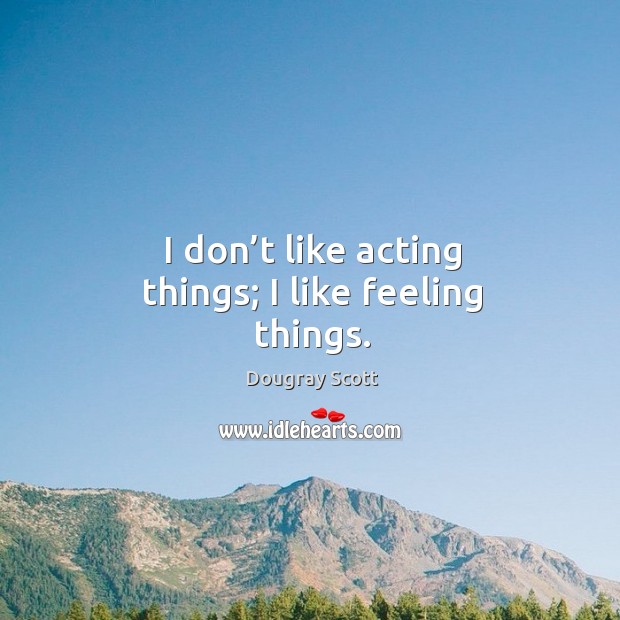 I don’t like acting things; I like feeling things. Dougray Scott Picture Quote