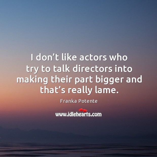 I don’t like actors who try to talk directors into making their part bigger and that’s really lame. Franka Potente Picture Quote