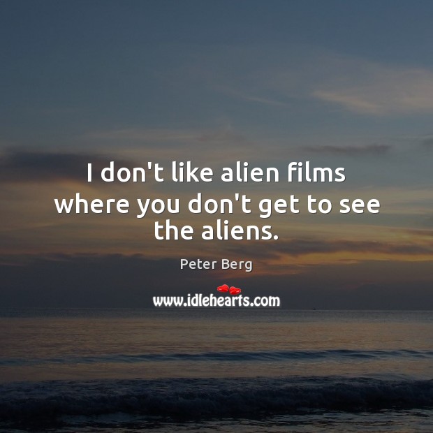 I don’t like alien films where you don’t get to see the aliens. 