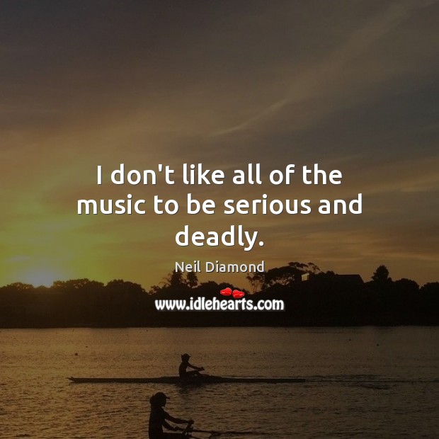 I don’t like all of the music to be serious and deadly. Neil Diamond Picture Quote