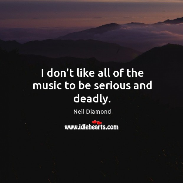 I don’t like all of the music to be serious and deadly. Neil Diamond Picture Quote