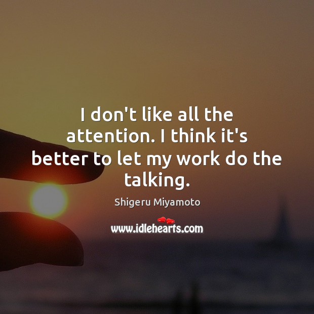 I don’t like all the attention. I think it’s better to let my work do the talking. Shigeru Miyamoto Picture Quote