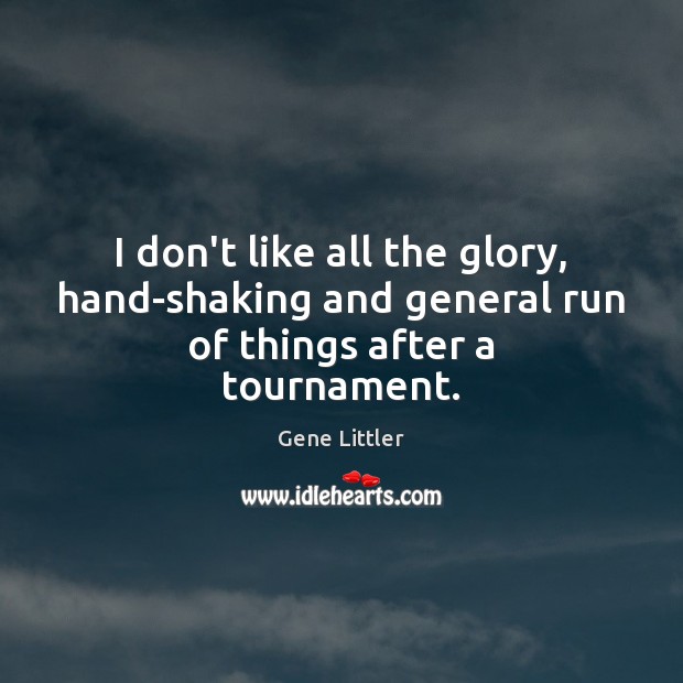 I don’t like all the glory, hand-shaking and general run of things after a tournament. Gene Littler Picture Quote