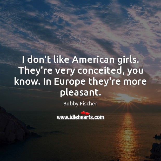 I don’t like American girls. They’re very conceited, you know. In Europe Bobby Fischer Picture Quote