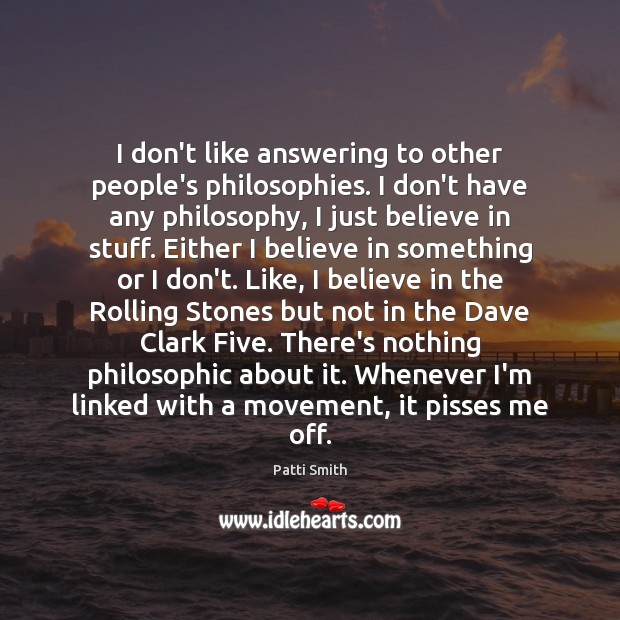 I don’t like answering to other people’s philosophies. I don’t have any Patti Smith Picture Quote