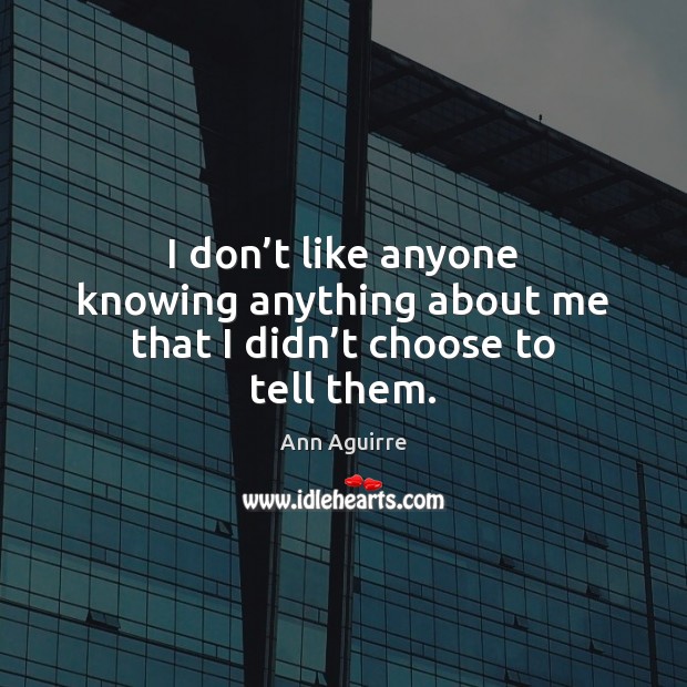 I don’t like anyone knowing anything about me that I didn’t choose to tell them. Ann Aguirre Picture Quote