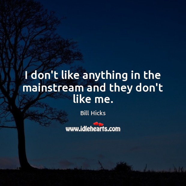I don’t like anything in the mainstream and they don’t like me. Image