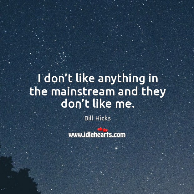 I don’t like anything in the mainstream and they don’t like me. Bill Hicks Picture Quote
