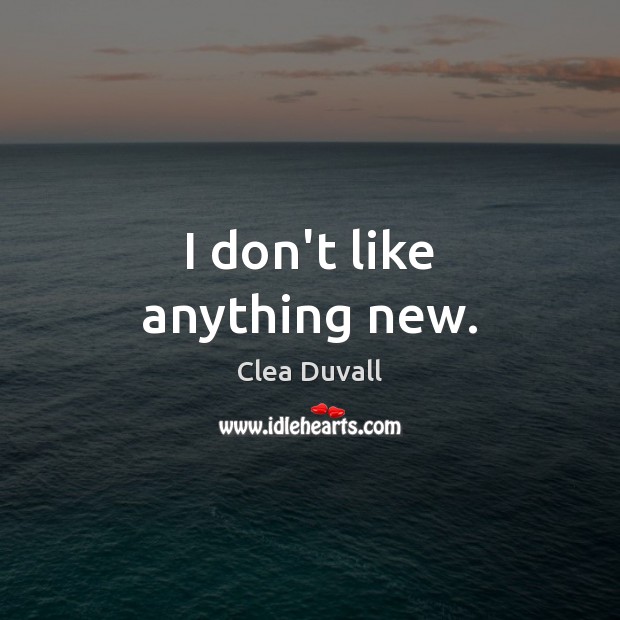I don’t like anything new. Clea Duvall Picture Quote