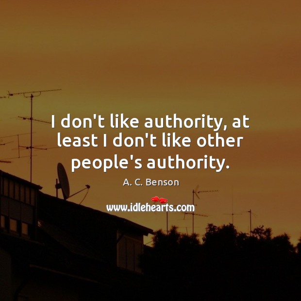 I don’t like authority, at least I don’t like other people’s authority. A. C. Benson Picture Quote