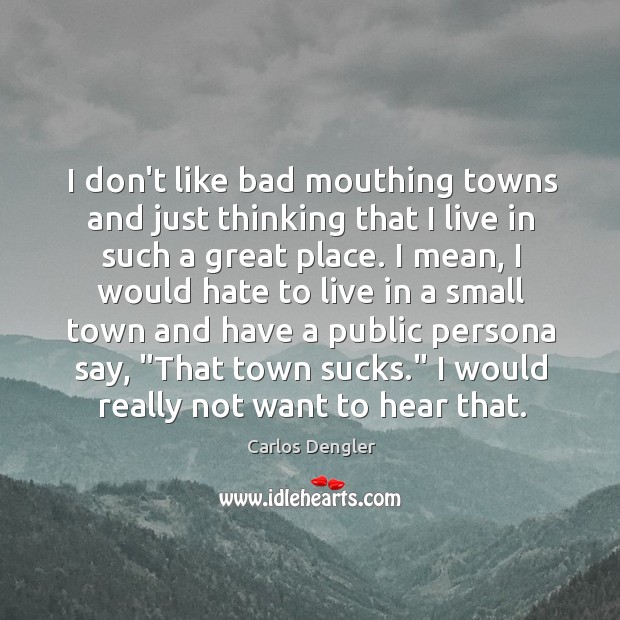 I don’t like bad mouthing towns and just thinking that I live Carlos Dengler Picture Quote
