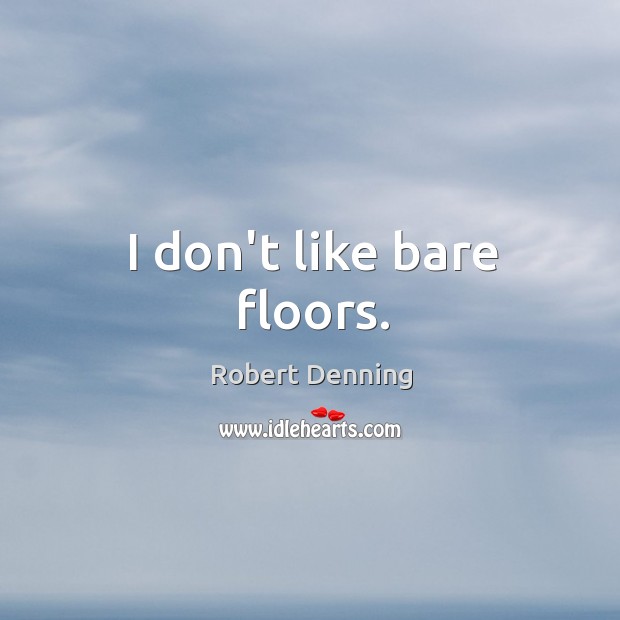 I don’t like bare floors. Robert Denning Picture Quote