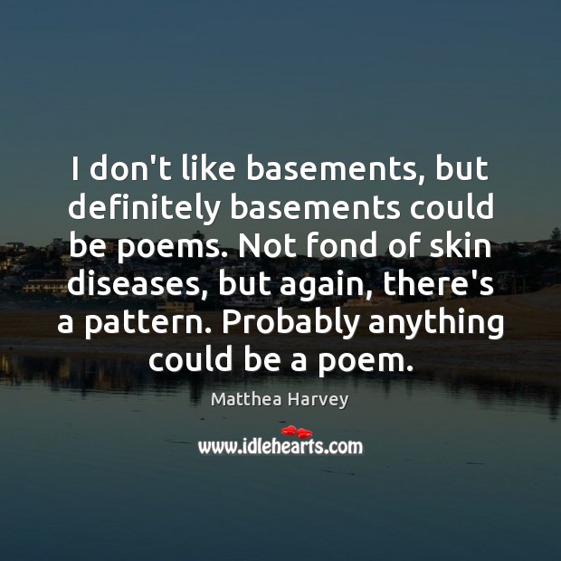 I don’t like basements, but definitely basements could be poems. Not fond Matthea Harvey Picture Quote
