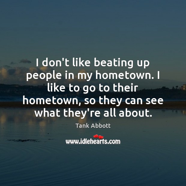 I don’t like beating up people in my hometown. I like to Tank Abbott Picture Quote