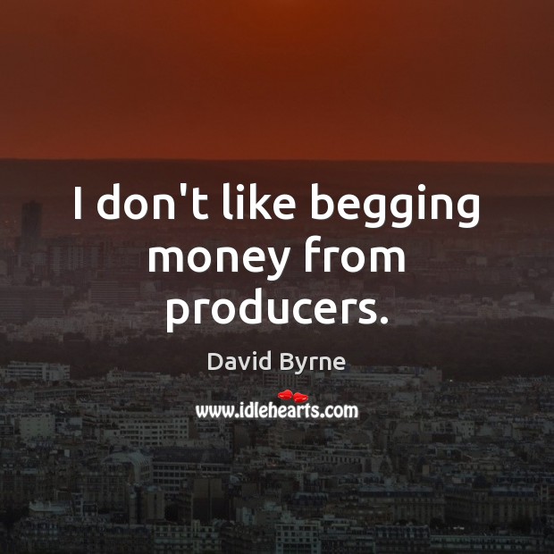 I don’t like begging money from producers. David Byrne Picture Quote