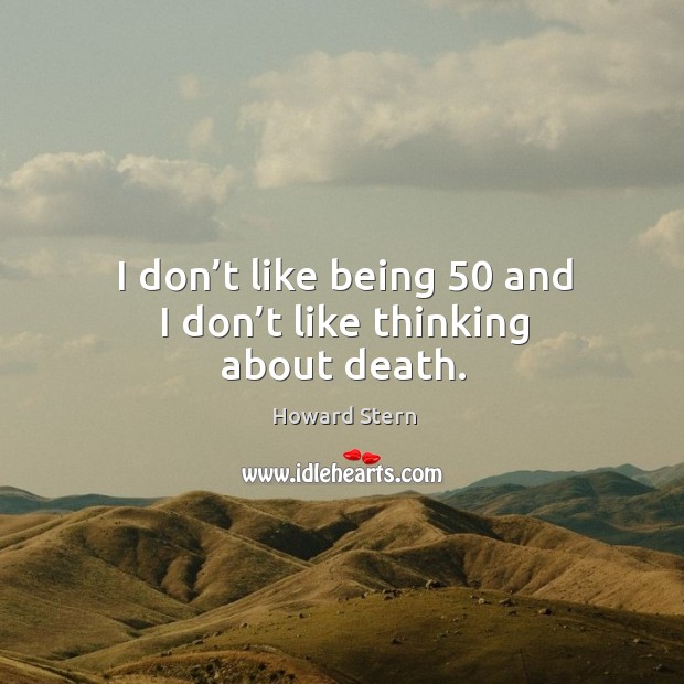 I don’t like being 50 and I don’t like thinking about death. Image
