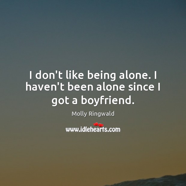 I don’t like being alone. I haven’t been alone since I got a boyfriend. Molly Ringwald Picture Quote