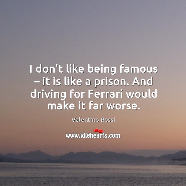 I don’t like being famous – it is like a prison. And driving for ferrari would make it far worse. Valentino Rossi Picture Quote