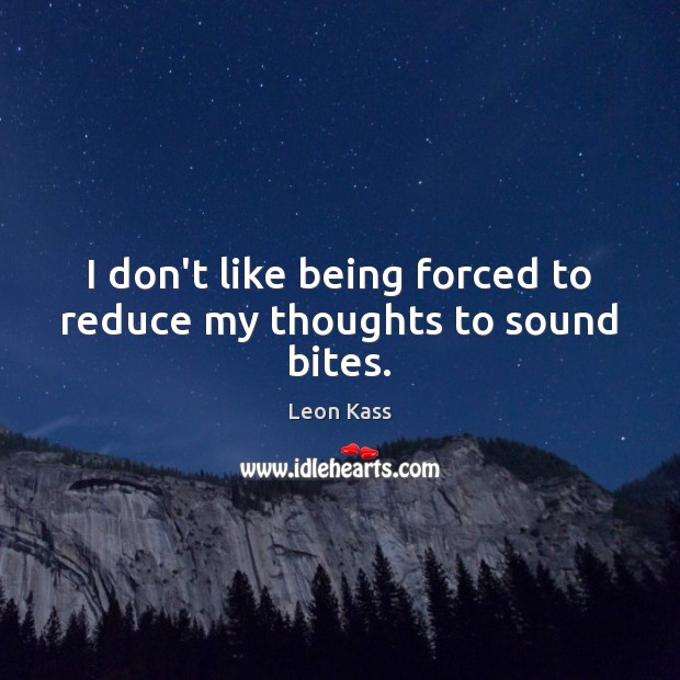 I don’t like being forced to reduce my thoughts to sound bites. Leon Kass Picture Quote