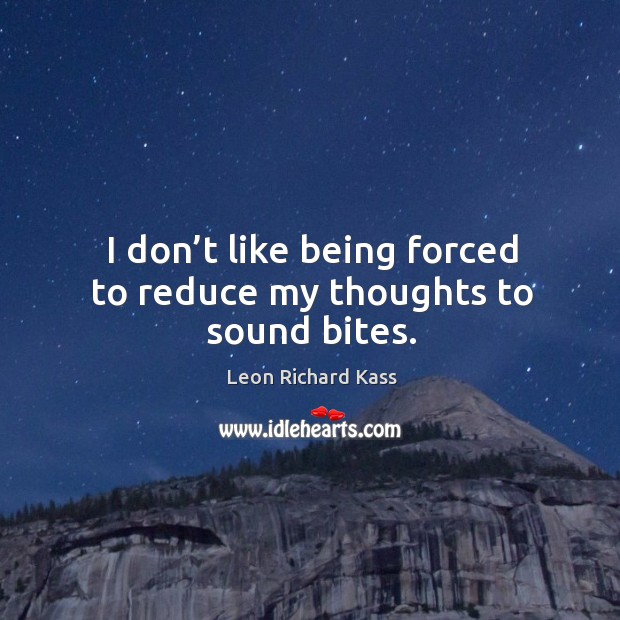 I don’t like being forced to reduce my thoughts to sound bites. Leon Richard Kass Picture Quote