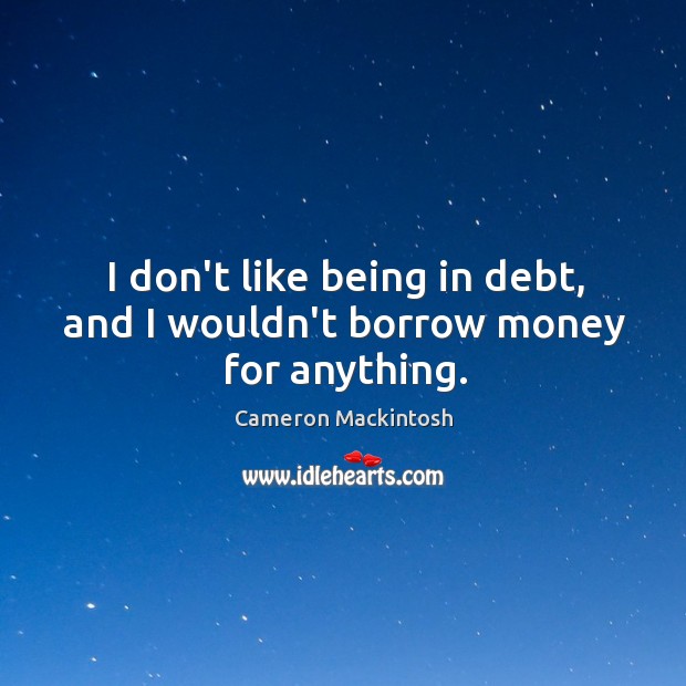 I don’t like being in debt, and I wouldn’t borrow money for anything. Cameron Mackintosh Picture Quote