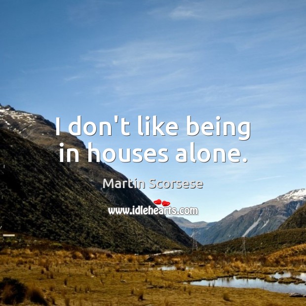 I don’t like being in houses alone. Martin Scorsese Picture Quote
