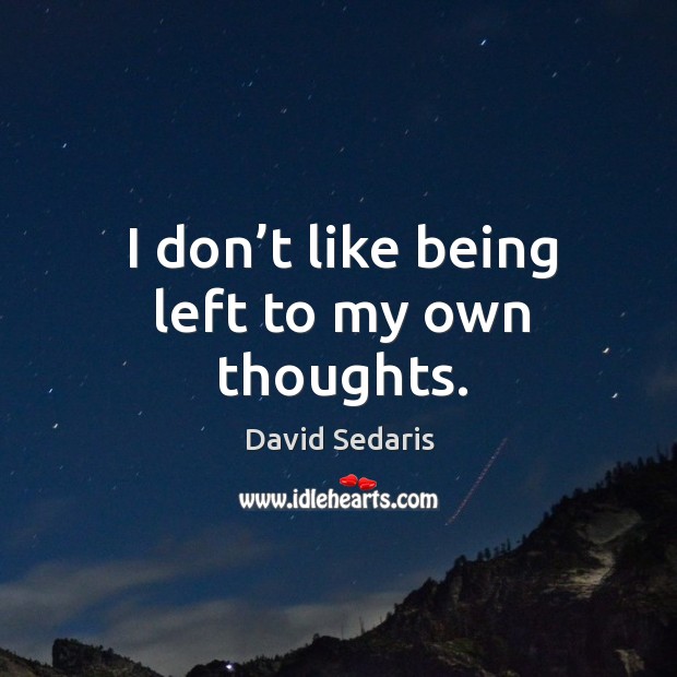 I don’t like being left to my own thoughts. David Sedaris Picture Quote